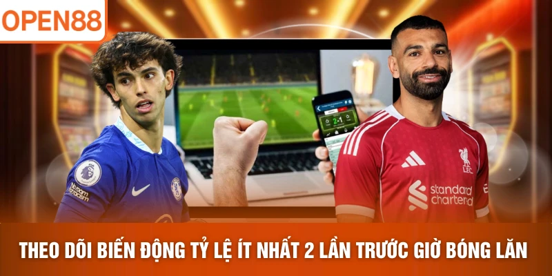 Theo dõi biến động tỷ lệ ít nhất 2 lần trước giờ bóng lăn 